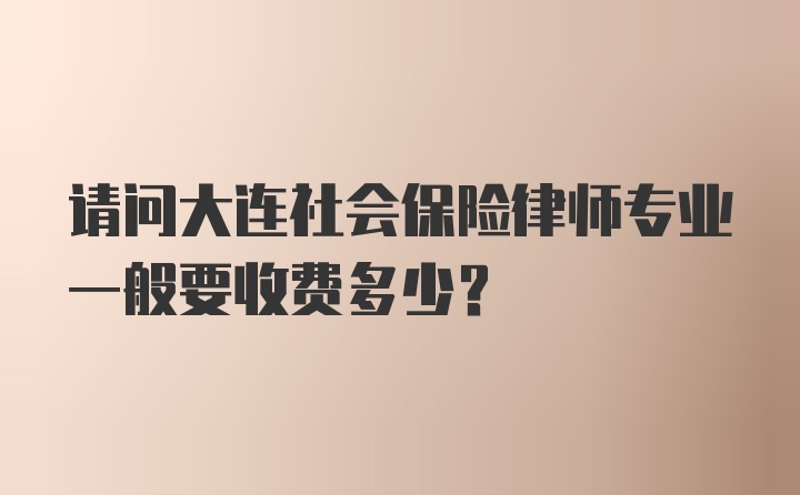 请问大连社会保险律师专业一般要收费多少？