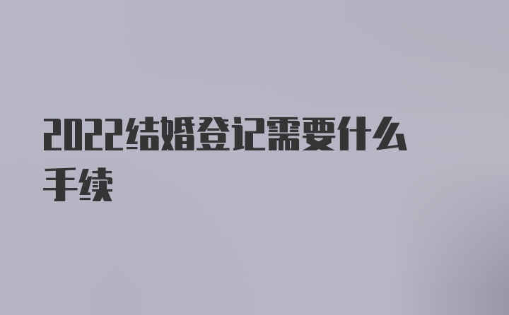 2022结婚登记需要什么手续