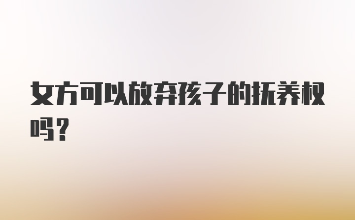 女方可以放弃孩子的抚养权吗？