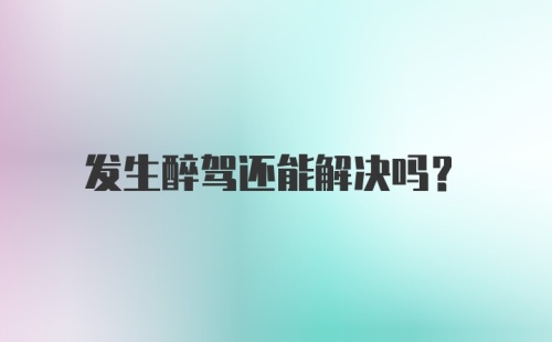 发生醉驾还能解决吗？