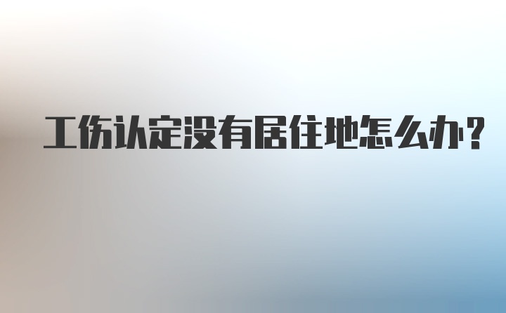 工伤认定没有居住地怎么办?