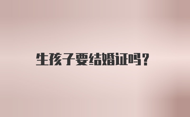 生孩子要结婚证吗？