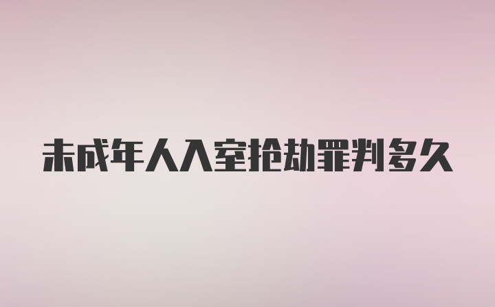 未成年人入室抢劫罪判多久