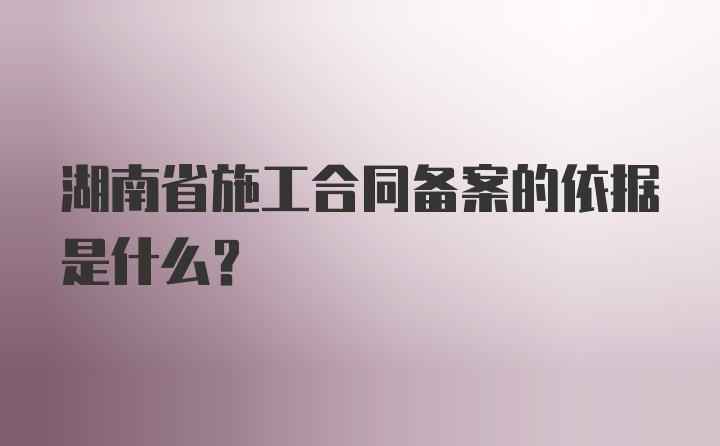 湖南省施工合同备案的依据是什么?