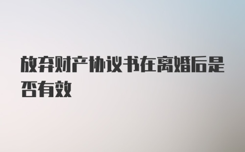 放弃财产协议书在离婚后是否有效