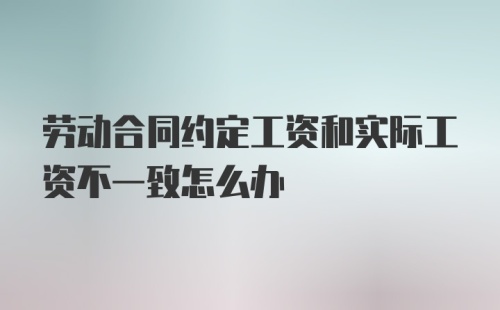 劳动合同约定工资和实际工资不一致怎么办