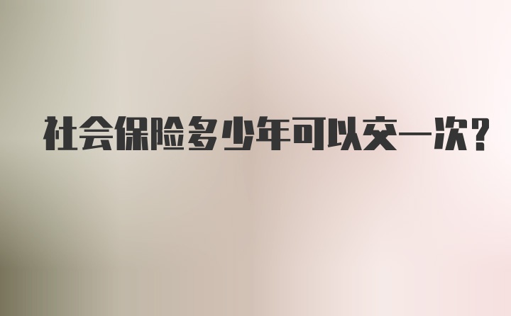 社会保险多少年可以交一次？