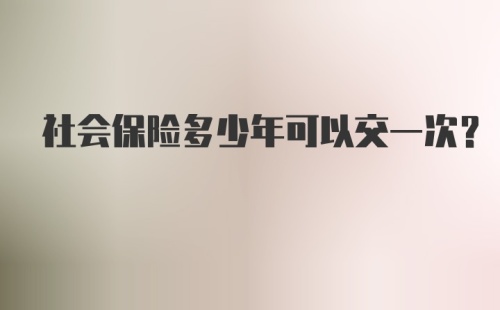 社会保险多少年可以交一次？