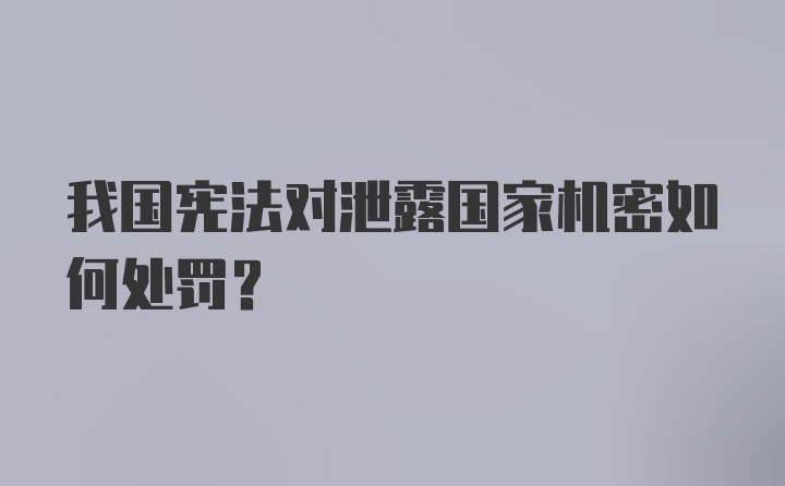 我国宪法对泄露国家机密如何处罚？