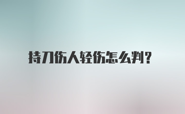 持刀伤人轻伤怎么判？