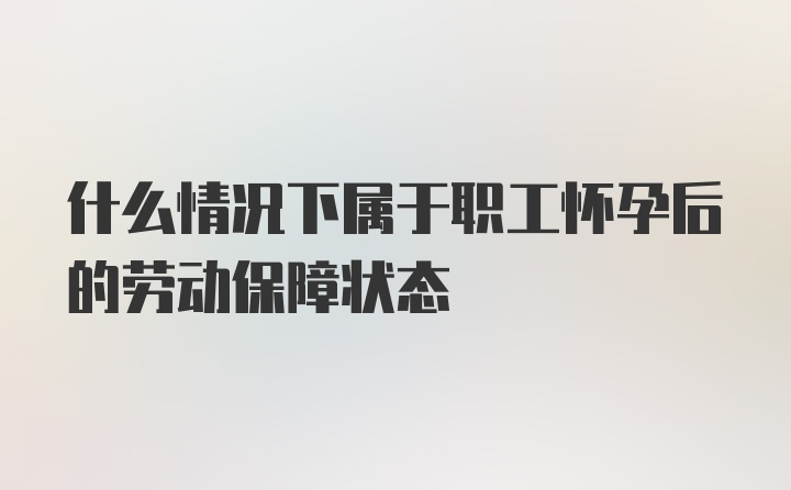 什么情况下属于职工怀孕后的劳动保障状态