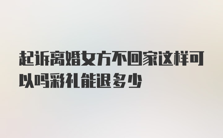 起诉离婚女方不回家这样可以吗彩礼能退多少