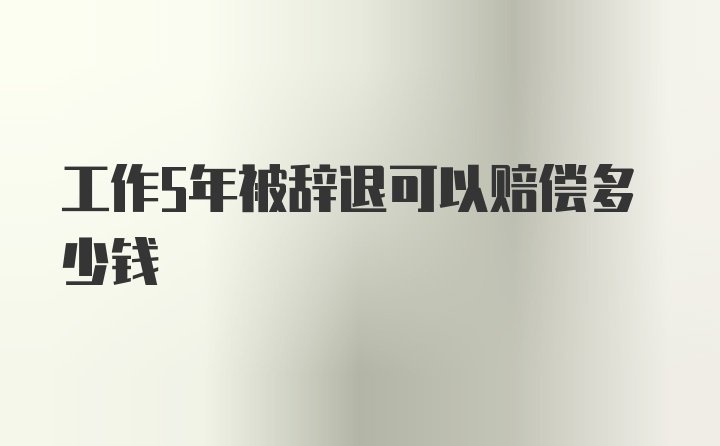 工作5年被辞退可以赔偿多少钱