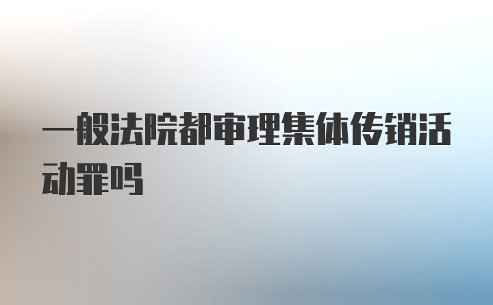 一般法院都审理集体传销活动罪吗