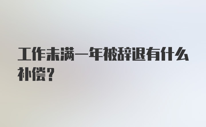 工作未满一年被辞退有什么补偿？