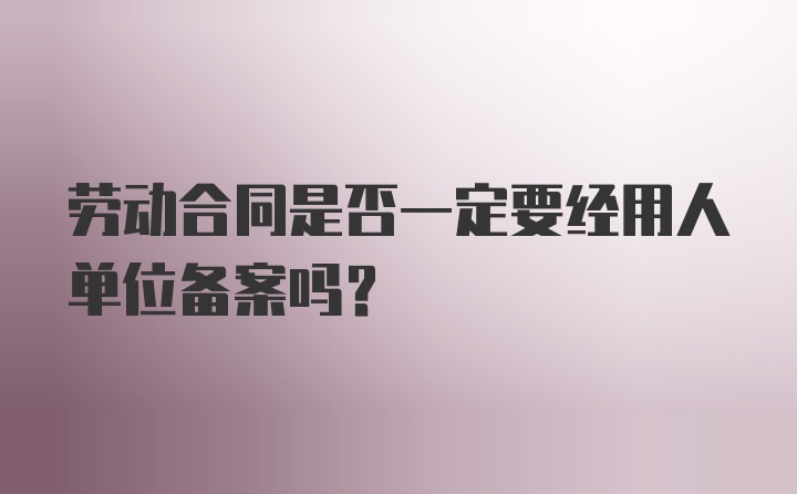 劳动合同是否一定要经用人单位备案吗？