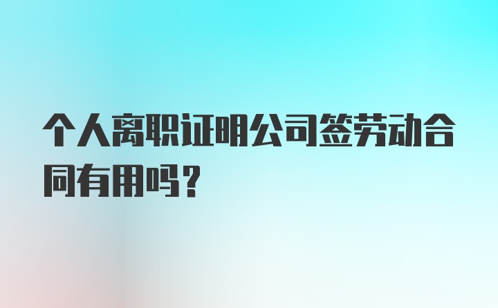 个人离职证明公司签劳动合同有用吗？