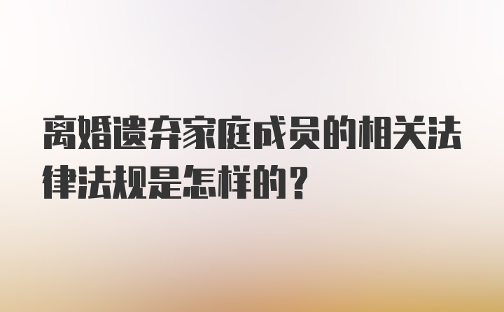 离婚遗弃家庭成员的相关法律法规是怎样的？