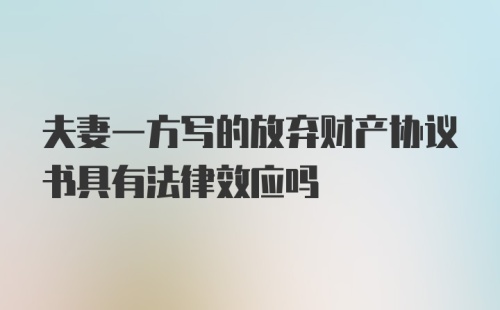 夫妻一方写的放弃财产协议书具有法律效应吗