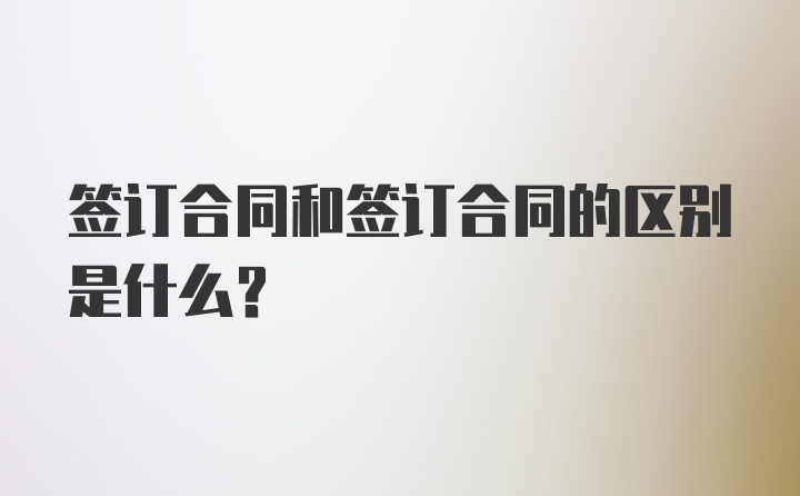 签订合同和签订合同的区别是什么？