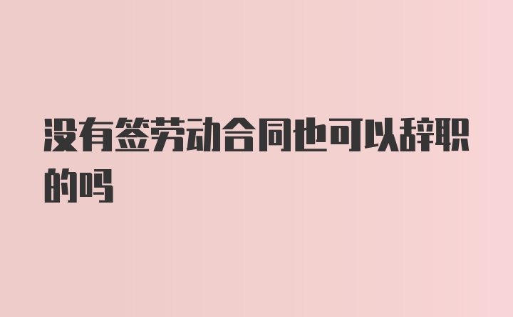 没有签劳动合同也可以辞职的吗