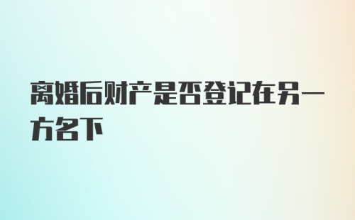 离婚后财产是否登记在另一方名下