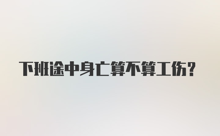 下班途中身亡算不算工伤?