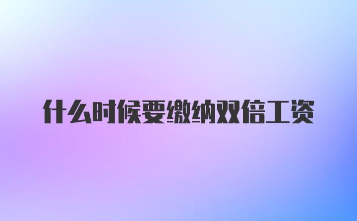 什么时候要缴纳双倍工资