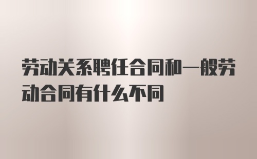 劳动关系聘任合同和一般劳动合同有什么不同