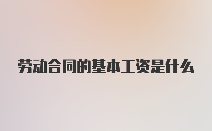 劳动合同的基本工资是什么