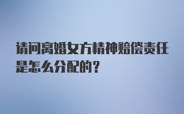 请问离婚女方精神赔偿责任是怎么分配的？