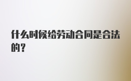 什么时候给劳动合同是合法的？