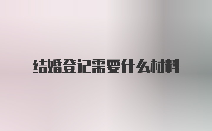 结婚登记需要什么材料