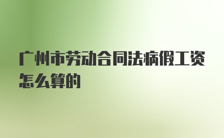 广州市劳动合同法病假工资怎么算的