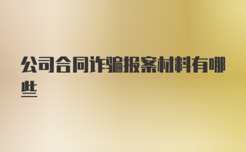 公司合同诈骗报案材料有哪些