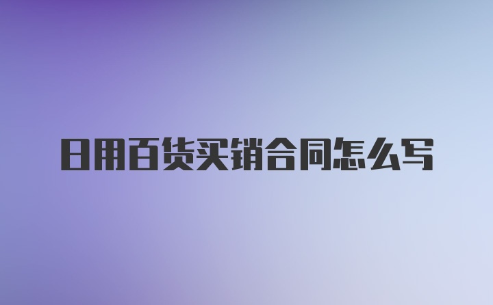 日用百货买销合同怎么写