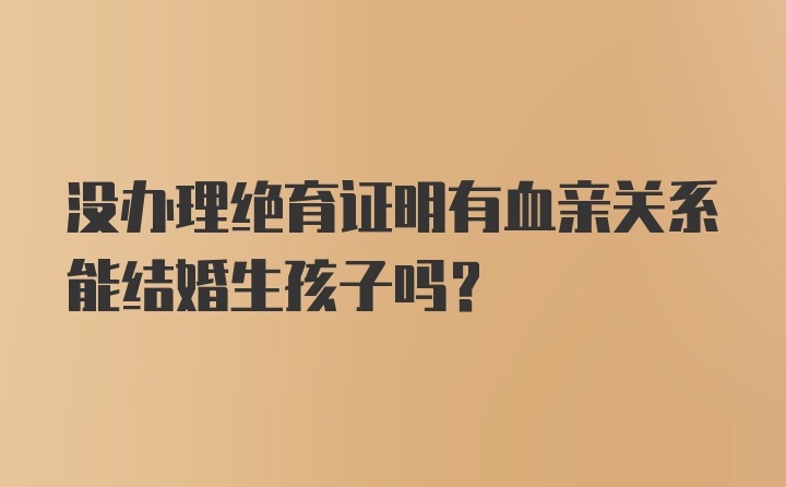 没办理绝育证明有血亲关系能结婚生孩子吗？