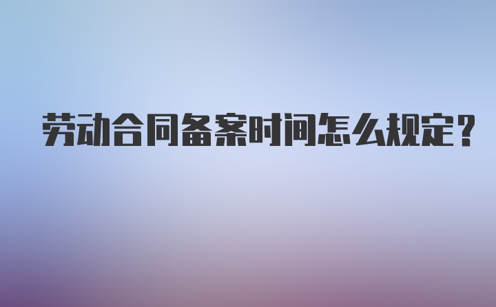 劳动合同备案时间怎么规定?