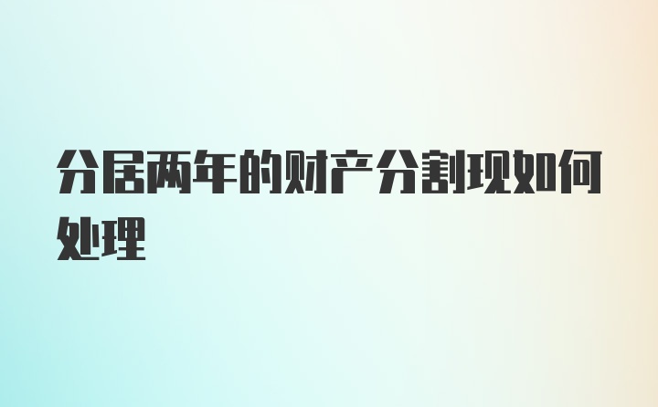 分居两年的财产分割现如何处理