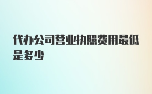 代办公司营业执照费用最低是多少