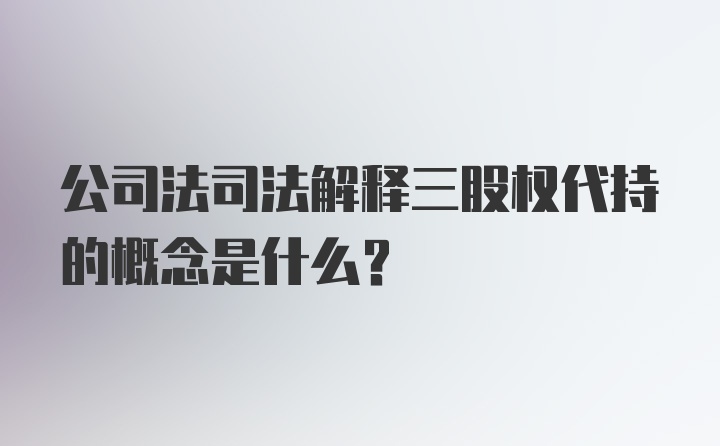 公司法司法解释三股权代持的概念是什么？