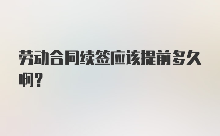 劳动合同续签应该提前多久啊？