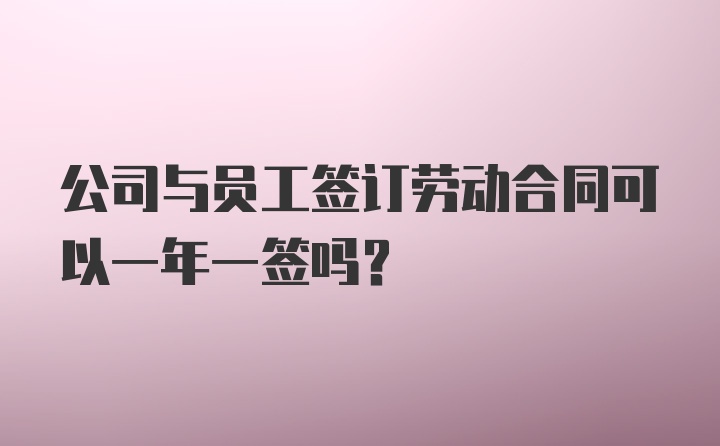 公司与员工签订劳动合同可以一年一签吗?