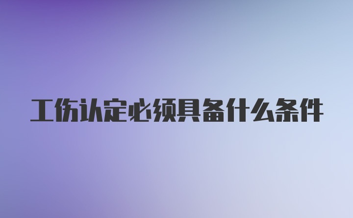 工伤认定必须具备什么条件