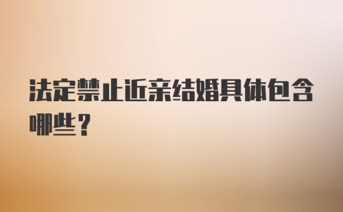 法定禁止近亲结婚具体包含哪些？