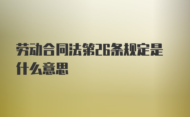 劳动合同法第26条规定是什么意思