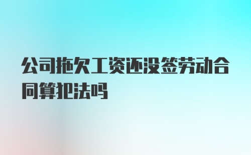 公司拖欠工资还没签劳动合同算犯法吗