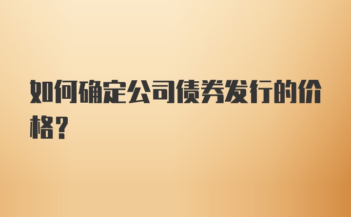 如何确定公司债券发行的价格?