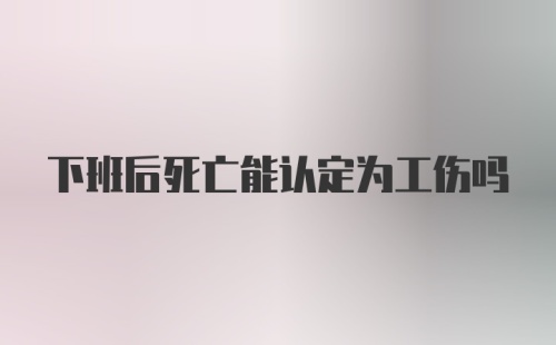 下班后死亡能认定为工伤吗