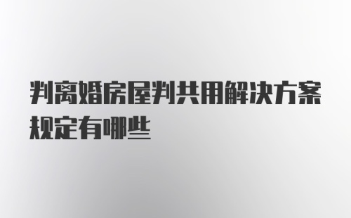 判离婚房屋判共用解决方案规定有哪些